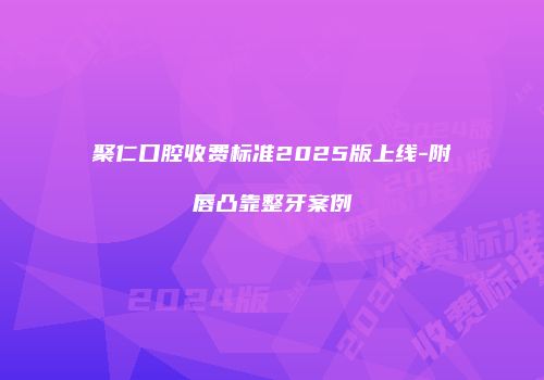 聚仁口腔收费标准2025版上线-附唇凸靠整牙案例
