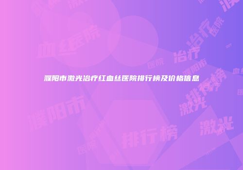 濮阳市激光冶疗红血丝医院排行榜及价格信息