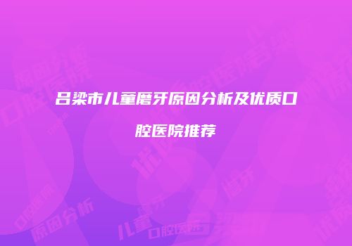 吕梁市儿童磨牙原因分析及优质口腔医院推荐