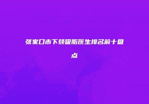 张家口市下颏吸脂医生排名前十盘点
