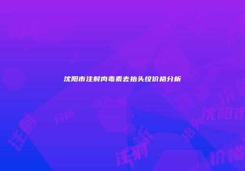 沈阳市注射肉毒素去抬头纹价格分析