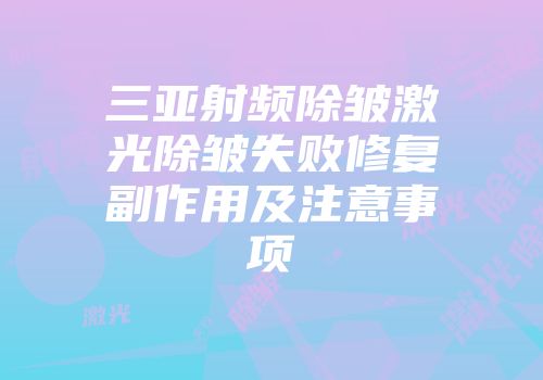 三亚射频除皱激光除皱失败修复副作用及注意事项