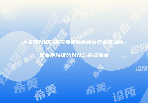 萍乡市妇幼保健院与安源希美医疗美容诊所：两家医院优势对比与选择指南