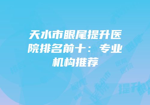 天水市眼尾提升医院排名前十：专业机构推荐