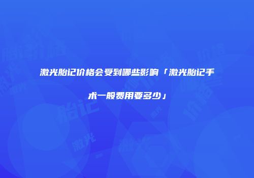 激光胎记价格会受到哪些影响「激光胎记手术一般费用要多少」