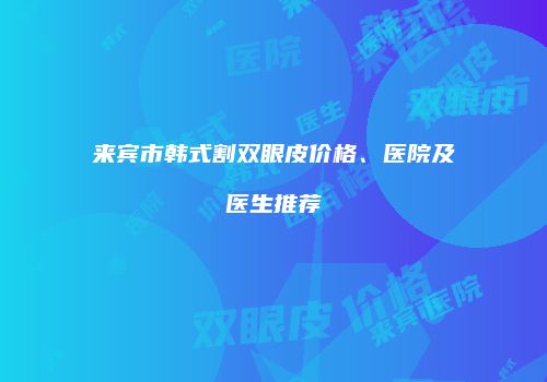 来宾市韩式割双眼皮价格、医院及医生推荐