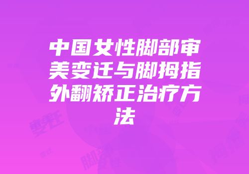 中国女性脚部审美变迁与脚拇指外翻矫正治疗方法