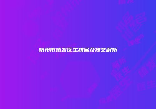 杭州市植发医生排名及技艺解析