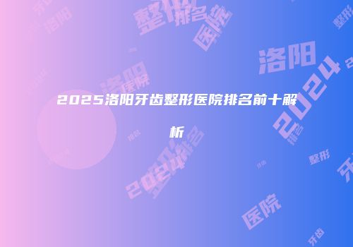 2025洛阳牙齿整形医院排名前十解析