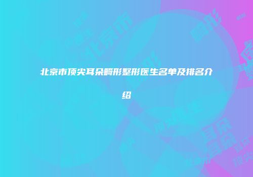 北京市顶尖耳朵畸形整形医生名单及排名介绍