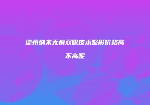 德州纳米无痕双眼皮术整形价格高不高呢