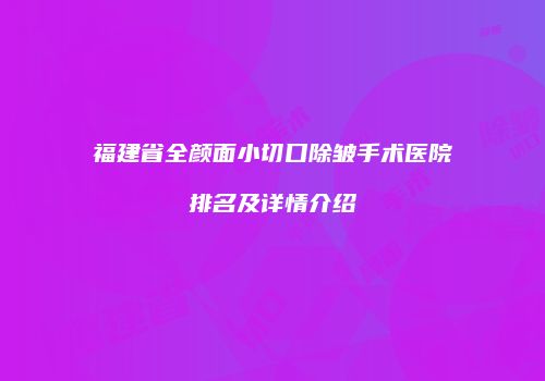 福建省全颜面小切口除皱手术医院排名及详情介绍