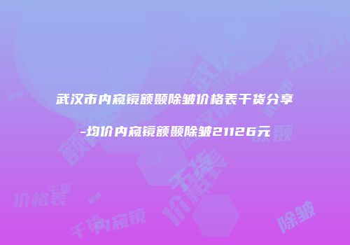 武汉市内窥镜额颞除皱价格表干货分享-均价内窥镜额颞除皱21126元