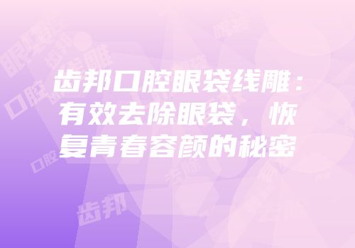 齿邦口腔眼袋线雕：有效去除眼袋，恢复青春容颜的秘密