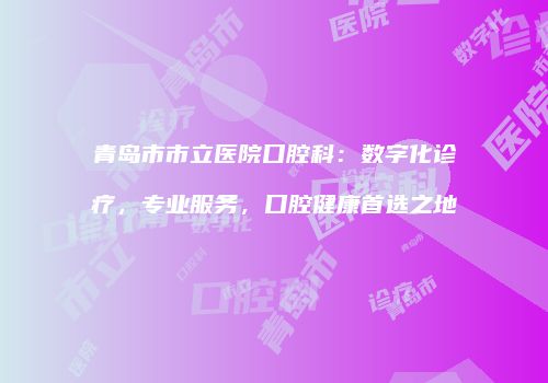 青岛市市立医院口腔科：数字化诊疗，专业服务，口腔健康首选之地