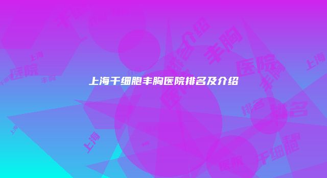 上海干细胞丰胸医院排名及介绍