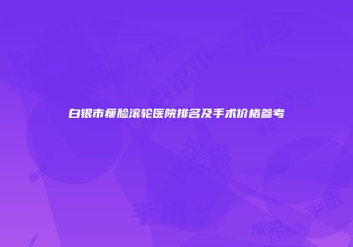 白银市瘦脸滚轮医院排名及手术价格参考