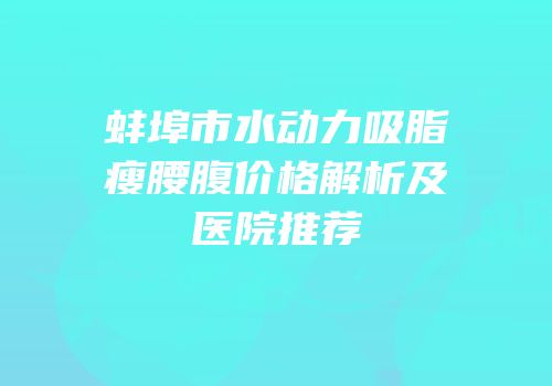 蚌埠市水动力吸脂瘦腰腹价格解析及医院推荐