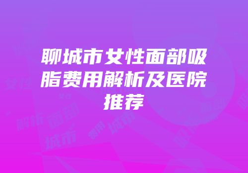 聊城市女性面部吸脂费用解析及医院推荐