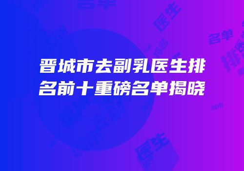 晋城市去副乳医生排名前十重磅名单揭晓