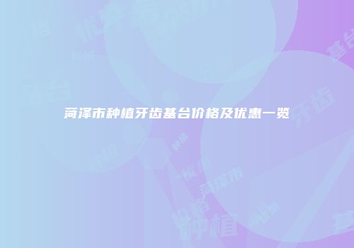 菏泽市种植牙齿基台价格及优惠一览