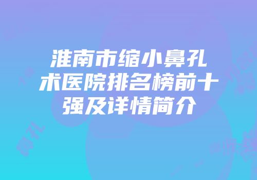 淮南市缩小鼻孔术医院排名榜前十强及详情简介