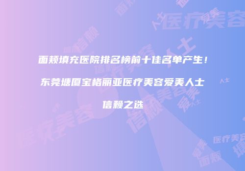 面颊填充医院排名榜前十佳名单产生！东莞塘厦宝格丽亚医疗美容爱美人士信赖之选