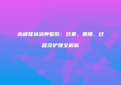 赤峰隆鼻消肿整形：效果、费用、过程及护理全解析