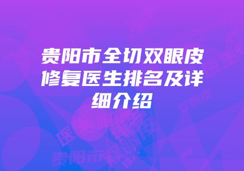 贵阳市全切双眼皮修复医生排名及详细介绍