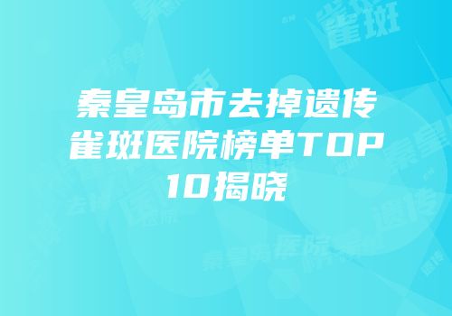 秦皇岛市去掉遗传雀斑医院榜单TOP10揭晓