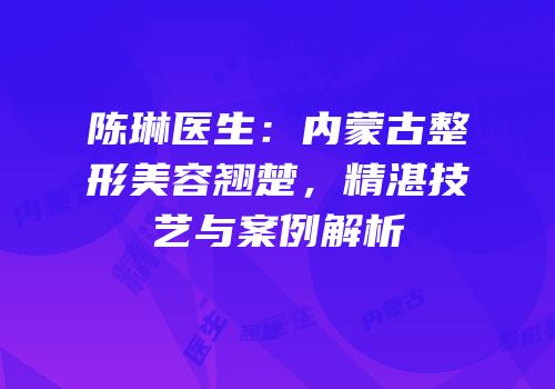 陈琳医生：内蒙古整形美容翘楚，精湛技艺与案例解析