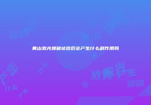 黄山激光爆破祛斑后会产生什么副作用吗
