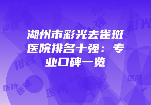 湖州市彩光去雀斑医院排名十强：专业口碑一览