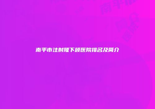 南平市注射隆下颌医院排名及简介