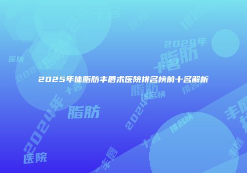 2025年体脂肪丰唇术医院排名榜前十名解析