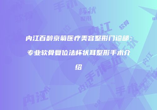 内江百龄京菊医疗美容整形门诊部：专业软骨复位法杯状耳整形手术介绍