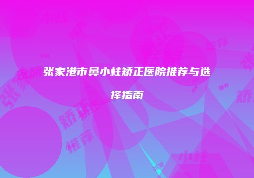 张家港市鼻小柱矫正医院推荐与选择指南