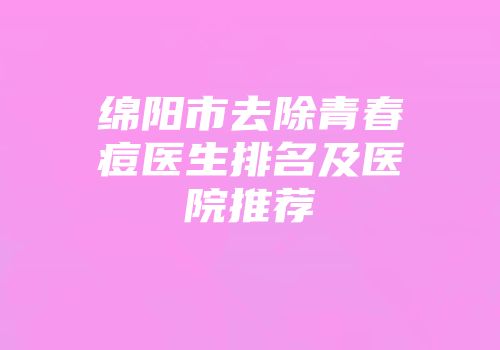 绵阳市去除青春痘医生排名及医院推荐