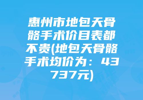 惠州市地包天骨骼手术价目表都不贵(地包天骨骼手术均价为：43737元)