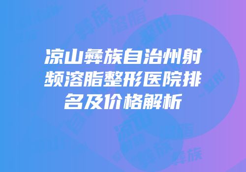 凉山彝族自治州射频溶脂整形医院排名及价格解析