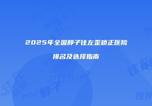 2025年全国脖子往左歪矫正医院排名及选择指南