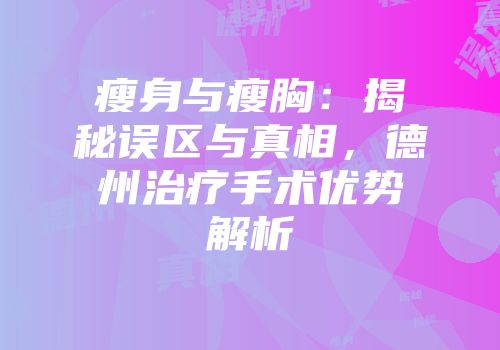 瘦身与瘦胸：揭秘误区与真相，德州治疗手术优势解析
