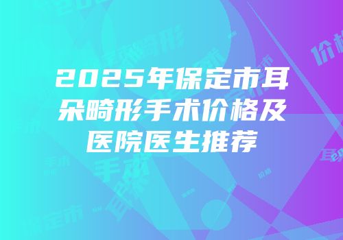 2025年保定市耳朵畸形手术价格及医院医生推荐