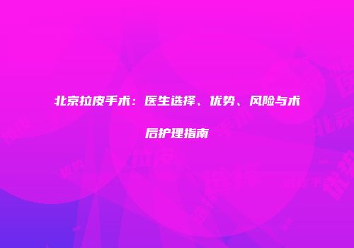 北京拉皮手术：医生选择、优势、风险与术后护理指南
