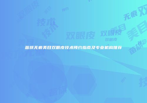 苗旗无痕美目双眼皮技术预约指南及专业机构推荐