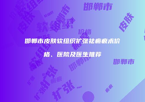 邯郸市皮肤软组织扩张祛瘢痕术价格、医院及医生推荐