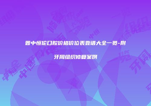 晋中恒伦口腔价格价位表靠谱大全一览-附牙周组织修复案例