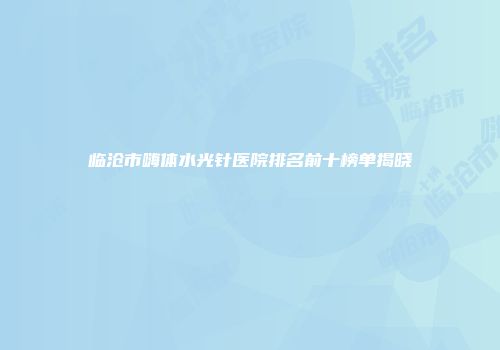 临沧市嗨体水光针医院排名前十榜单揭晓