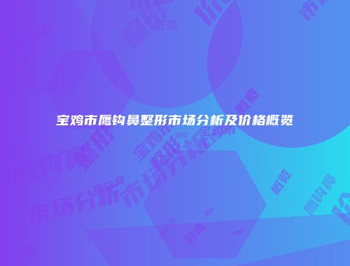 宝鸡市鹰钩鼻整形市场分析及价格概览