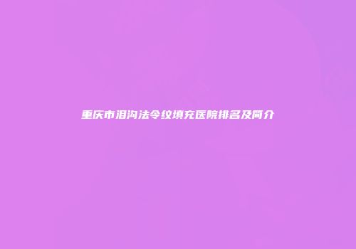 重庆市泪沟法令纹填充医院排名及简介